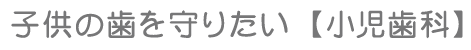 子供の歯を守りたい【小児歯科】