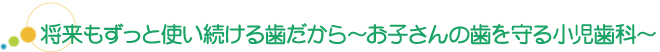 将来もずっと使い続ける歯だから～お子さんの歯を守る小児歯科～