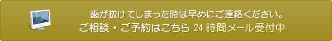 歯が抜けてしまった時は早めにご連絡ください。 ご相談・ご予約はこちら 24時間メール受付中