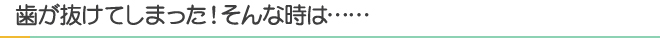 歯が抜けてしまった！そんな時は……