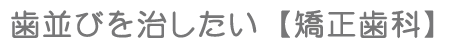 歯並びを治したい【矯正歯科】