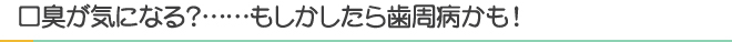 口臭が気になる？……もしかしたら歯周病かも！