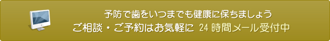 予防で歯をいつまでも健康に保ちましょう ご相談・ご予約はお気軽に 24時間メール受付中