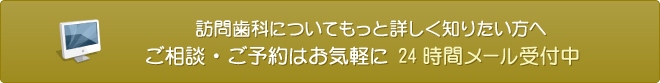 訪問歯科についてもっと詳しく知りたい方へ ご相談・ご予約はお気軽に 24時間メール受付中