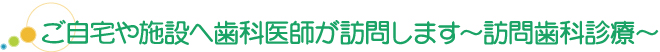 ご自宅や施設へ歯科医師が訪問します~訪問歯科診療~